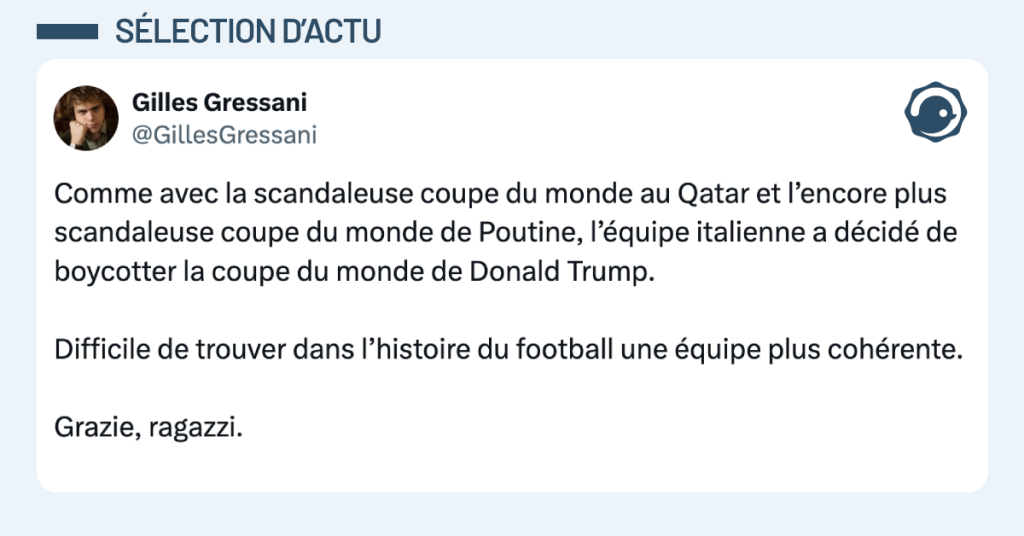 Post vignette de @GillesGressani disant "Comme avec la scandaleuse coupe du monde au Qatar et l’encore plus scandaleuse coupe du monde de Poutine, l’équipe italienne a décidé de boycotter la coupe du monde de Donald Trump. Difficile de trouver dans l’histoire du football une équipe plus cohérente. Grazie, ragazzi."