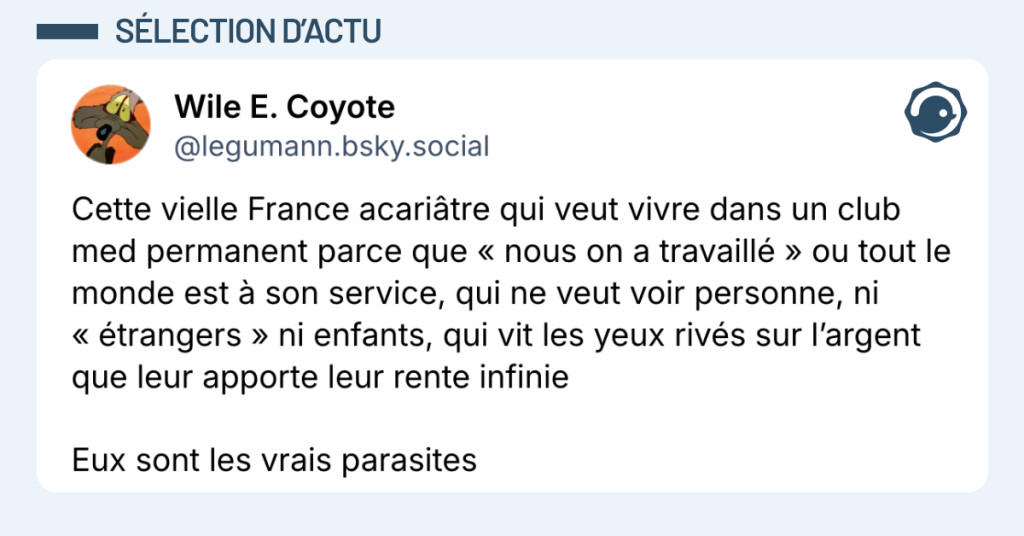 Post vignette de @legumann disant "Cette vielle France acariâtre qui veut vivre dans un club med permanent parce que « nous on a travaillé » ou tout le monde est à son service, qui ne veut voir personne, ni « étrangers » ni enfants, qui vit les yeux rivés sur l’argent que leur apporte leur rente infinie Eux sont les vrais parasites"