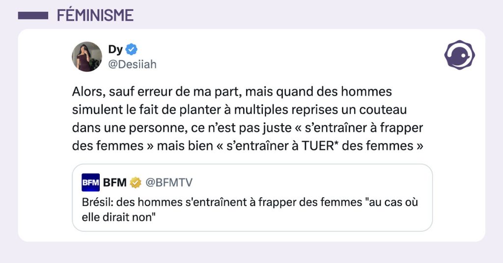 @BFMTV tweete "Brésil: des hommes s'entraînent à frapper des femmes "au cas où elle dirait non"" et @Desiiah commente "Alors, sauf erreur de ma part, mais quand des hommes simulent le fait de planter à multiples reprises un couteau dans une personne, ce n’est pas juste « s’entraîner à frapper des femmes » mais bien « s’entraîner à TUER* des femmes »".