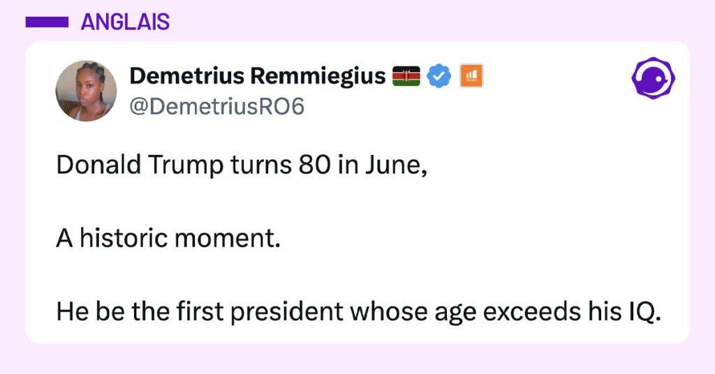 Post de @DemetriusRO6 : "Donald Trump turns 80 in June, A historic moment. He be the first president whose age exceeds his IQ."