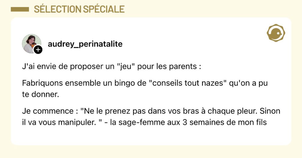 Post de @audrey_perinatalite : "J'ai envie de proposer un "jeu" pour les parents : Fabriquons ensemble un bingo de "conseils tout nazes" qu'on a pu te donner. Je commence : "Ne le prenez pas dans vos bras &agrave; chaque pleur. Sinon il va vous manipuler. " - la sage-femme aux 3 semaines de mon fils"