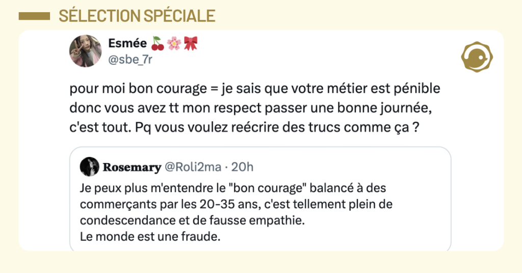 Capture d&rsquo;&eacute;cran d&rsquo;un tweet d'Esm&eacute;e 🍒🌸🎀 (@sbe_7r) r&eacute;agissant &agrave; un post de Rosemary (@Roli2ma). Le tweet cit&eacute; critique l'utilisation de l'expression &laquo; bon courage &raquo; par les 20-35 ans envers les commer&ccedil;ants, y voyant de la condescendance. L'autrice du tweet principal s'y oppose, affirmant que pour elle, cette phrase est une marque de respect et de reconnaissance de la p&eacute;nibilit&eacute; d'un m&eacute;tier.