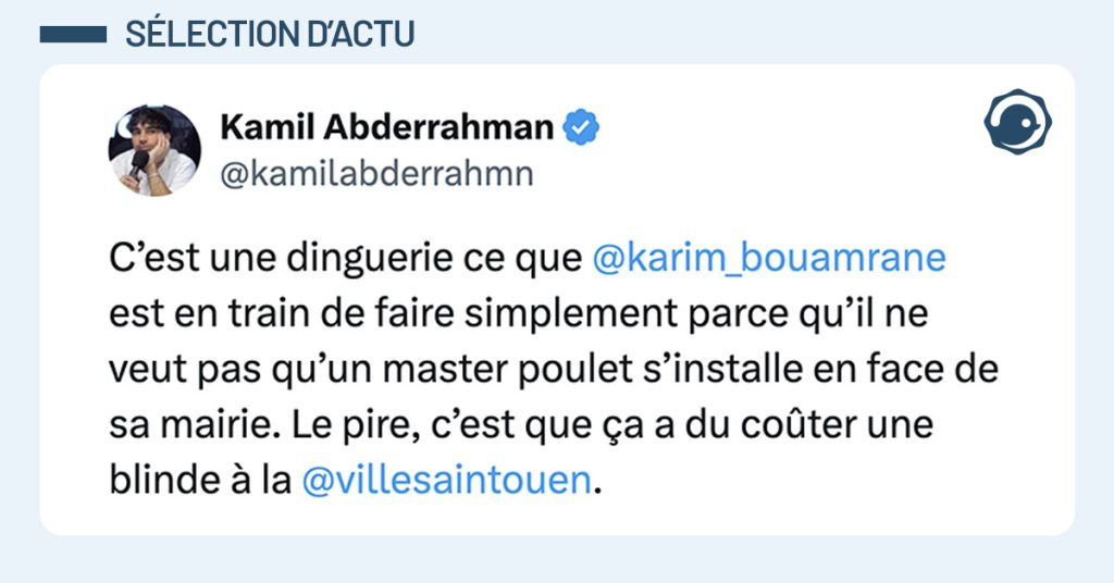 tweet de @kamilabderrahmn C&rsquo;est une dinguerie ce que @karim_bouamrane est en train de faire simplement parce qu&rsquo;il ne veut pas qu&rsquo;un master poulet s&rsquo;installe en face de sa mairie. Le pire, c&rsquo;est que &ccedil;a a du co&ucirc;ter une blinde &agrave; la @villesaintouen.