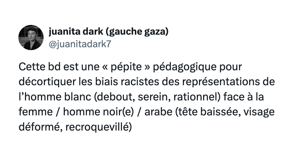 Post de @juanitadark7 disant "Cette bd est une &laquo; p&eacute;pite &raquo; p&eacute;dagogique pour d&eacute;cortiquer les biais racistes des repr&eacute;sentations de l&rsquo;homme blanc (debout, serein, rationnel) face &agrave; la femme / homme noir(e) / arabe (t&ecirc;te baiss&eacute;e, visage d&eacute;form&eacute;, recroquevill&eacute;)"