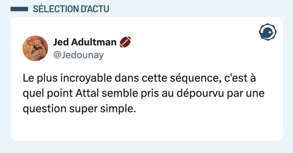 Post vignette de @Jedounay disant "Le plus incroyable dans cette séquence, c'est à quel point Attal semble pris au dépourvu par une question super simple."
