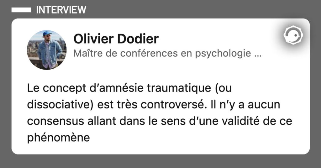 Olivier Dodier : "Le concept d&rsquo;amn&eacute;sie traumatique (ou dissociative) est tr&egrave;s controvers&eacute;. Il n&rsquo;y a aucun consensus allant dans le sens d&rsquo;une validit&eacute; de ce ph&eacute;nom&egrave;ne"