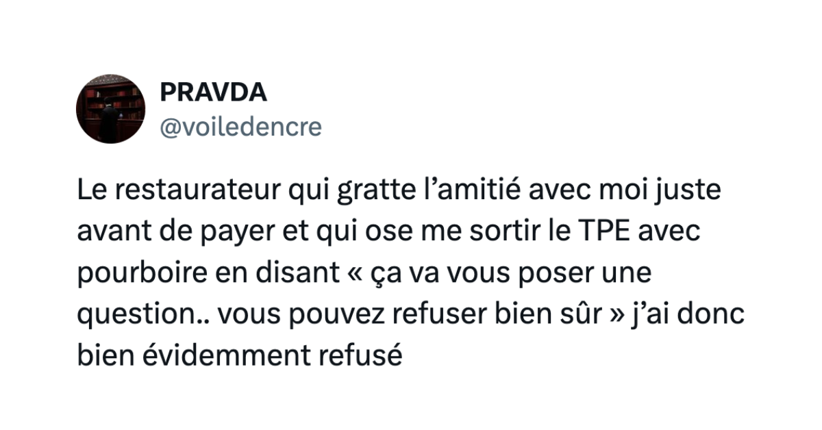 Post de @voiledencre disant "Le restaurateur qui gratte l&rsquo;amiti&eacute; avec moi juste avant de payer et qui ose me sortir le TPE avec pourboire en disant &laquo; &ccedil;a va vous poser une question.. vous pouvez refuser bien s&ucirc;r &raquo; j&rsquo;ai donc bien &eacute;videmment refus&eacute;"