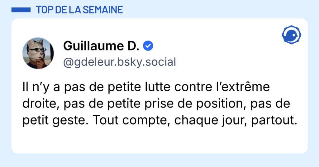 Post de @gdeleur.bsky.social : "Il n’y a pas de petite lutte contre l’extrême droite, pas de petite prise de position, pas de petit geste. Tout compte, chaque jour, partout."