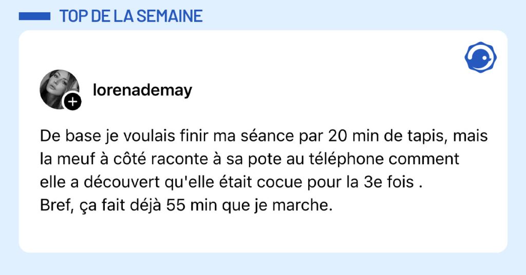 Post de @lorenademay : "De base je voulais finir ma séance par 20 min de tapis, mais la meuf à côté raconte à sa pote au téléphone comment elle a découvert qu'elle était cocue pour la 3e fois . Bref, ça fait déjà 55 min que je marche."