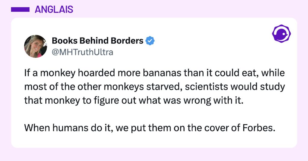 Post de @MHTruthUltra : "If a monkey hoarded more bananas than it could eat, while most of the other monkeys starved, scientists would study that monkey to figure out what was wrong with it. When humans do it, we put them on the cover of Forbes."