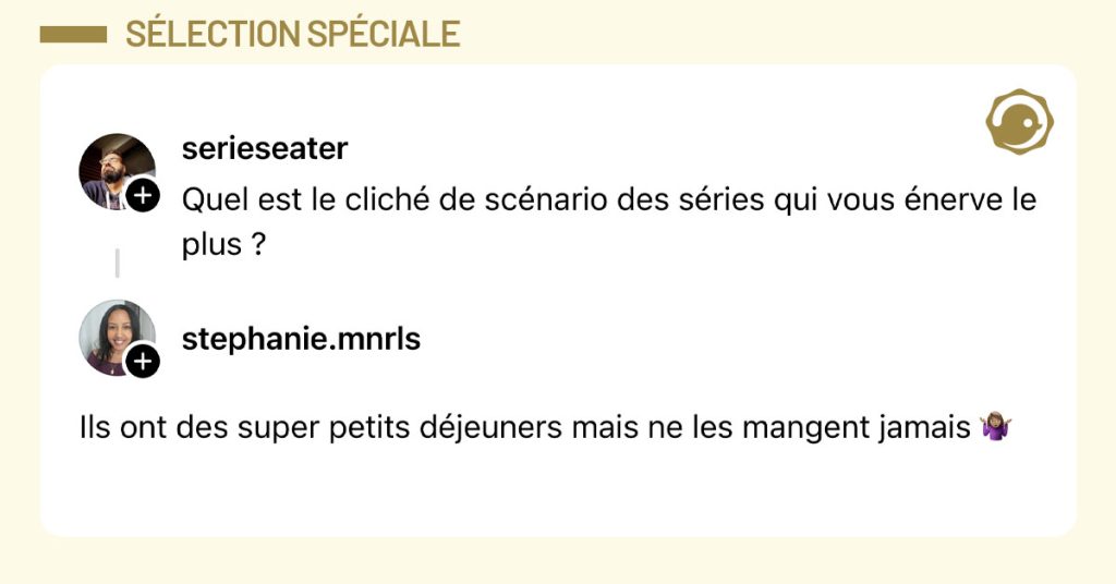 @serieseater demande "Quel est le clich&eacute; de sc&eacute;nario des s&eacute;ries qui vous &eacute;nerve le plus ?" et @stephanie.mnrls r&eacute;pond "Ils ont des super petits d&eacute;jeuners mais ne les mangent jamais 🤷🏽&zwj;♀️"