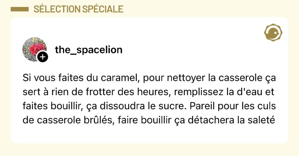 Post de @the_spacelion : "Si vous faites du caramel, pour nettoyer la casserole ça sert à rien de frotter des heures, remplissez la d'eau et faites bouillir, ça dissoudra le sucre. Pareil pour les culs de casserole brûlés, faire bouillir ça détachera la saleté"