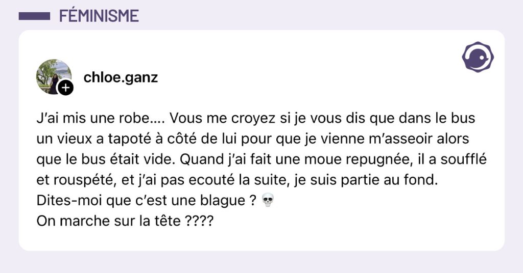 Post de @chloe.ganz : "J&rsquo;ai mis une robe&hellip;. Vous me croyez si je vous dis que dans le bus un vieux a tapot&eacute; &agrave; c&ocirc;t&eacute; de lui pour que je vienne m&rsquo;asseoir alors que le bus &eacute;tait vide. Quand j&rsquo;ai fait une moue repugn&eacute;e, il a souffl&eacute; et rousp&eacute;t&eacute;, et j&rsquo;ai pas ecout&eacute; la suite, je suis partie au fond. Dites-moi que c&rsquo;est une blague ? 💀 On marche sur la t&ecirc;te ????"