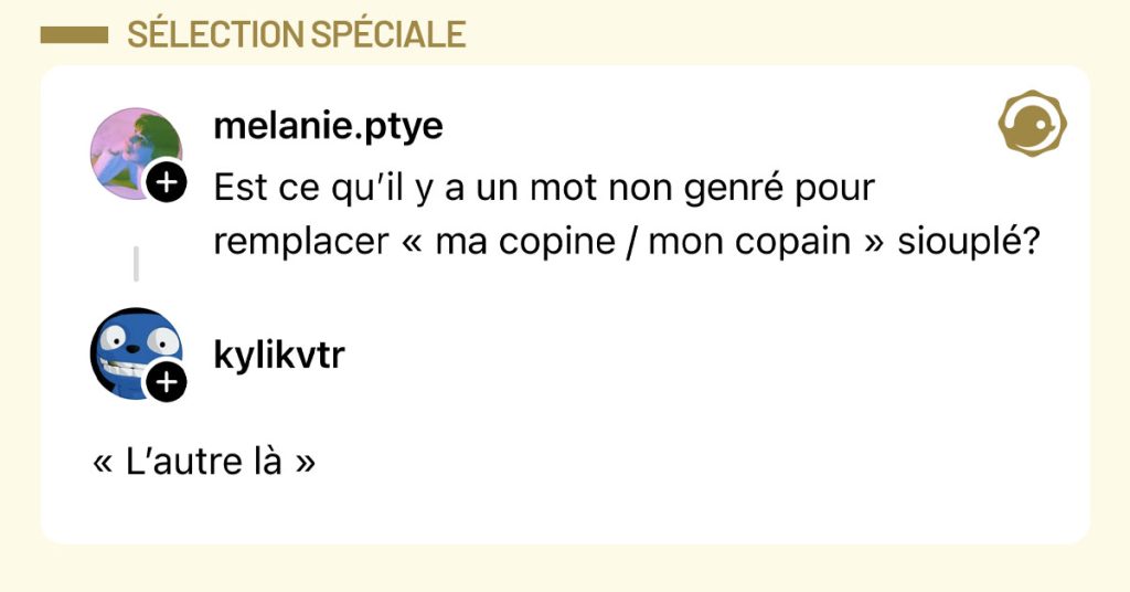 @melanie.ptye demande "Est ce qu’il y a un mot non genré pour remplacer « ma copine / mon copain » siouplé?" et @kylikvtr répond "« L’autre là »"