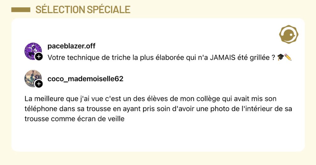 @paceblazer.off demande "Votre technique de triche la plus élaborée qui n'a JAMAIS été grillée ? 🎓✏️" et @coco_mademoiselle62 répond "La meilleure que j'ai vue c'est un des élèves de mon collège qui avait mis son téléphone dans sa trousse en ayant pris soin d'avoir une photo de l'intérieur de sa trousse comme écran de veille"