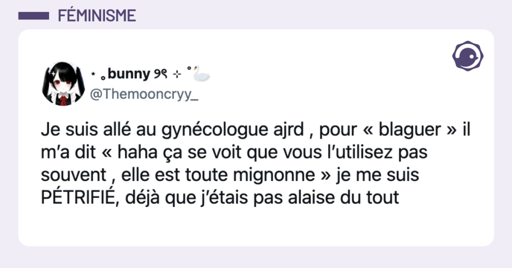 @Themooncryy_ Je suis all&eacute; au gyn&eacute;cologue ajrd , pour &laquo; blaguer &raquo; il m&rsquo;a dit &laquo; haha &ccedil;a se voit que vous l&rsquo;utilisez pas souvent , elle est toute mignonne &raquo; je me suis P&Eacute;TRIFI&Eacute;, d&eacute;j&agrave; que j&rsquo;&eacute;tais pas alaise du tout
