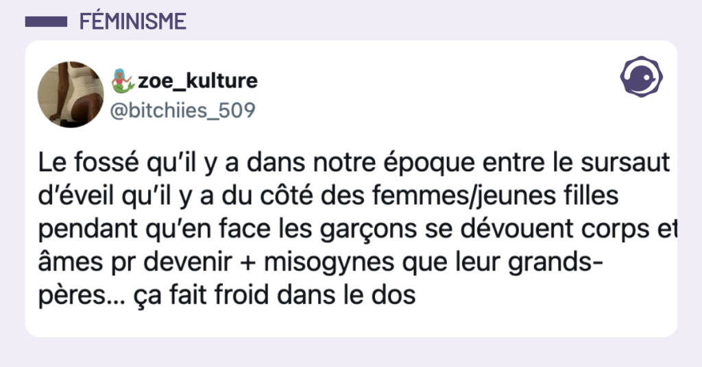 @bitchiies_509 Le foss&eacute; qu&rsquo;il y a dans notre &eacute;poque entre le sursaut d&rsquo;&eacute;veil qu&rsquo;il y a du c&ocirc;t&eacute; des femmes/jeunes filles pendant qu&rsquo;en face les gar&ccedil;ons se d&eacute;vouent corps et &acirc;mes pr devenir + misogynes que leur grands-p&egrave;res&hellip; &ccedil;a fait froid dans le dos