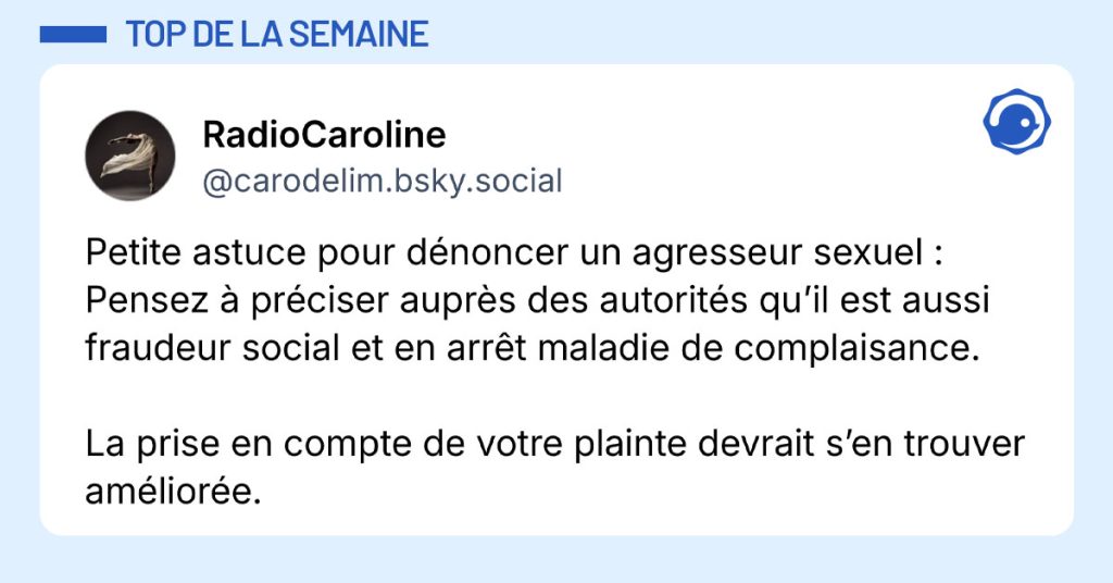 Post de @carodelim.bsky.social : "Petite astuce pour dénoncer un agresseur sexuel : Pensez à préciser auprès des autorités qu’il est aussi fraudeur social et en arrêt maladie de complaisance. La prise en compte de votre plainte devrait s’en trouver améliorée."