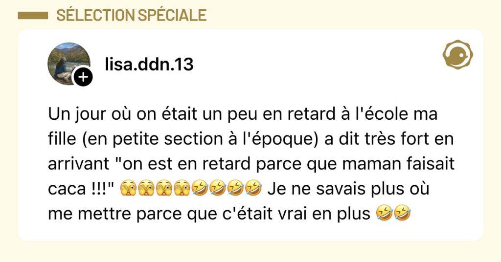 Post de @lisa.ddn.13 : "Un jour o&ugrave; on &eacute;tait un peu en retard &agrave; l'&eacute;cole ma fille (en petite section &agrave; l'&eacute;poque) a dit tr&egrave;s fort en arrivant "on est en retard parce que maman faisait caca !!!" 🫣🫣🫣🫣🤣🤣🤣🤣 Je ne savais plus o&ugrave; me mettre parce que c'&eacute;tait vrai en plus 🤣🤣"