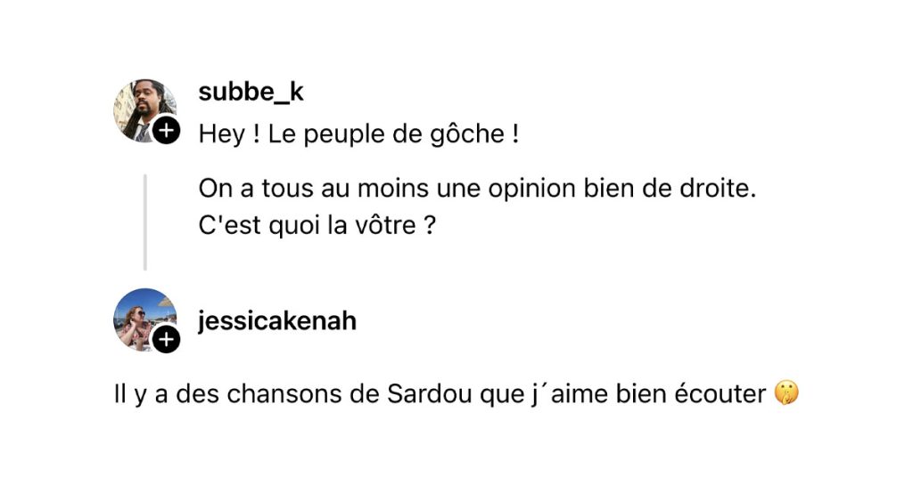 @subbe_k poste "Hey ! Le peuple de gôche ! On a tous au moins une opinion bien de droite. C'est quoi la vôtre ?" et @jessicakenah répond "Il y a des chansons de Sardou que j´aime bien écouter 🤫"