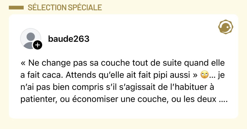 Post de @baude263 : "&laquo; Ne change pas sa couche tout de suite quand elle a fait caca. Attends qu&rsquo;elle ait fait pipi aussi &raquo; 🙄&hellip; je n&rsquo;ai pas bien compris s&rsquo;il s&rsquo;agissait de l&rsquo;habituer &agrave; patienter, ou &eacute;conomiser une couche, ou les deux &hellip;."