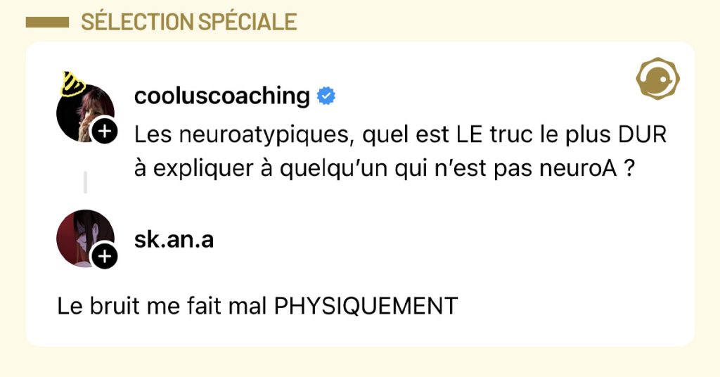 @cooluscoaching tweete "Les neuroatypiques, quel est LE truc le plus DUR à expliquer à quelqu’un qui n’est pas neuroA ?" et @sk.an.a répond "Le bruit me fait mal PHYSIQUEMENT"