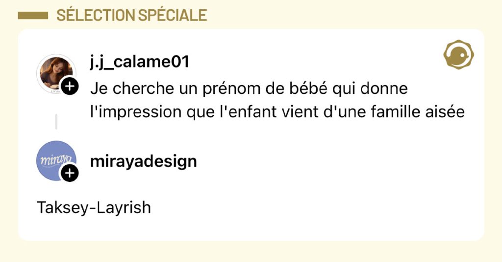 @j.j_calame01 poste "Je cherche un pr&eacute;nom de b&eacute;b&eacute; qui donne l'impression que l'enfant vient d'une famille ais&eacute;e" et @mirayadesign r&eacute;pond "Taksey-Layrish".