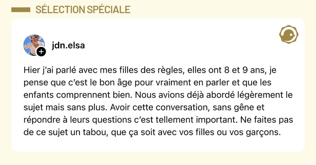 Post de @jdn.elsa : "Hier j’ai parlé avec mes filles des règles, elles ont 8 et 9 ans, je pense que c’est le bon âge pour vraiment en parler et que les enfants comprennent bien. Nous avions déjà abordé légèrement le sujet mais sans plus. Avoir cette conversation, sans gêne et répondre à leurs questions c’est tellement important. Ne faites pas de ce sujet un tabou, que ça soit avec vos filles ou vos garçons."