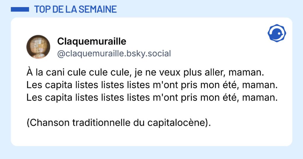 Post de @claquemuraille.bsky.social : "À la cani cule cule cule, je ne veux plus aller, maman. Les capita listes listes listes m'ont pris mon été, maman. Les capita listes listes listes m'ont pris mon été, maman. (Chanson traditionnelle du capitalocène)."
