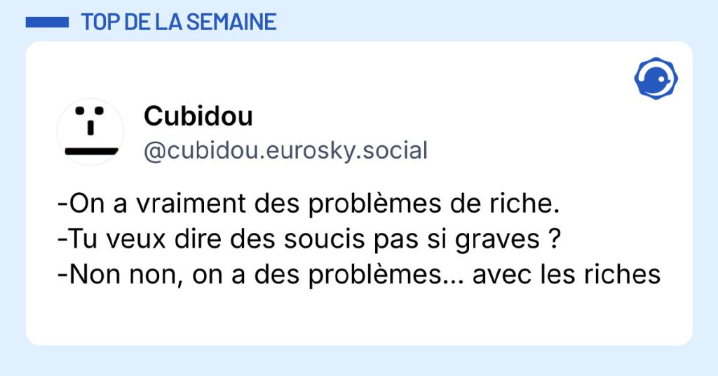 Post de @cubidou.eurosky.social : "-On a vraiment des probl&egrave;mes de riche. -Tu veux dire des soucis pas si graves ? -Non non, on a des probl&egrave;mes... avec les riches"