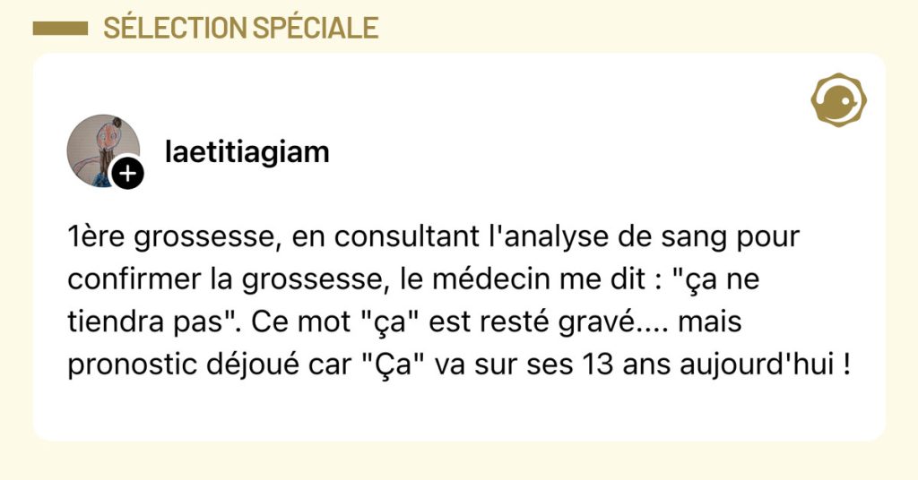 Post de @laetitiagiam : "1ère grossesse, en consultant l'analyse de sang pour confirmer la grossesse, le médecin me dit : "ça ne tiendra pas". Ce mot "ça" est resté gravé.... mais pronostic déjoué car "Ça" va sur ses 13 ans aujourd'hui !"