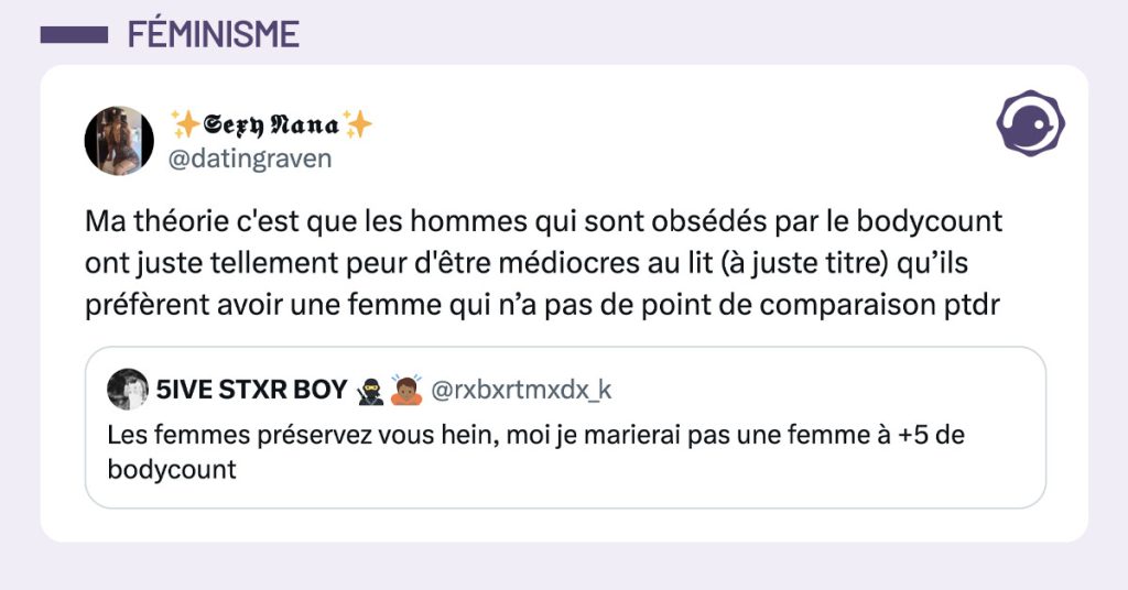 @rxbxrtmxdx_k tweete "Les femmes préservez vous hein, moi je marierai pas une femme à +5 de bodycount" et @datingraven répond "Ma théorie c'est que les hommes qui sont obsédés par le bodycount ont juste tellement peur d'être médiocres au lit (à juste titre) qu’ils préfèrent avoir une femme qui n’a pas de point de comparaison ptdr"