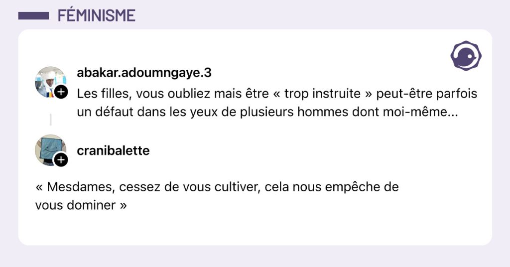 @abakar.adoumngaye.3 poste "Les filles, vous oubliez mais être « trop instruite » peut-être parfois un défaut dans les yeux de plusieurs hommes dont moi-même..." et @cranibalette répond "« Mesdames, cessez de vous cultiver, cela nous empêche de vous dominer »"