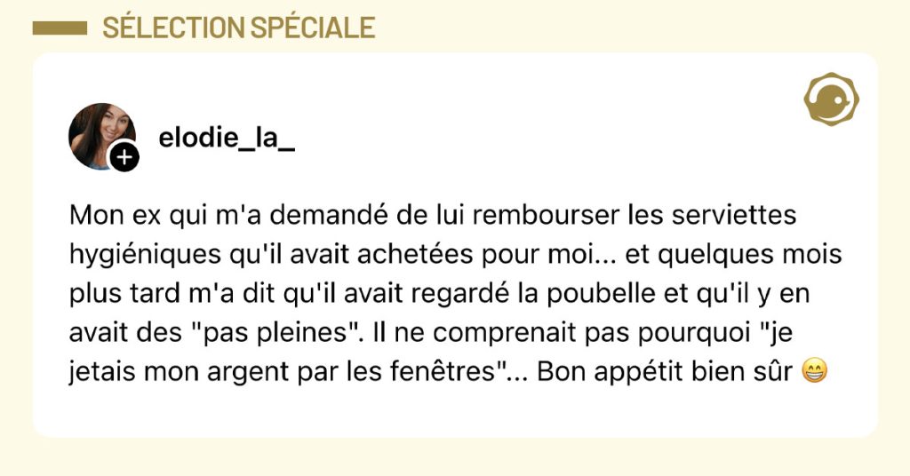 Post de @elodie_la_ : "Mon ex qui m'a demandé de lui rembourser les serviettes hygiéniques qu'il avait achetées pour moi... et quelques mois plus tard m'a dit qu'il avait regardé la poubelle et qu'il y en avait des "pas pleines". Il ne comprenait pas pourquoi "je jetais mon argent par les fenêtres"... Bon appétit bien sûr 😁"