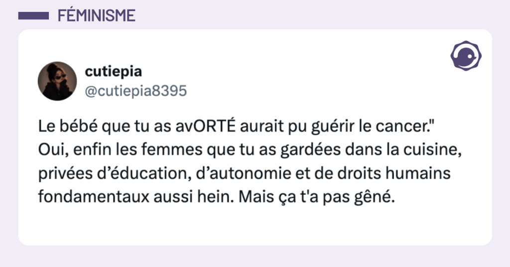 @cutiepia : Le bébé que tu as avORTÉ aurait pu guérir le cancer." Oui, enfin les femmes que tu as gardées dans la cuisine, privées d’éducation, d’autonomie et de droits humains fondamentaux aussi hein. Mais ça t'a pas gêné.