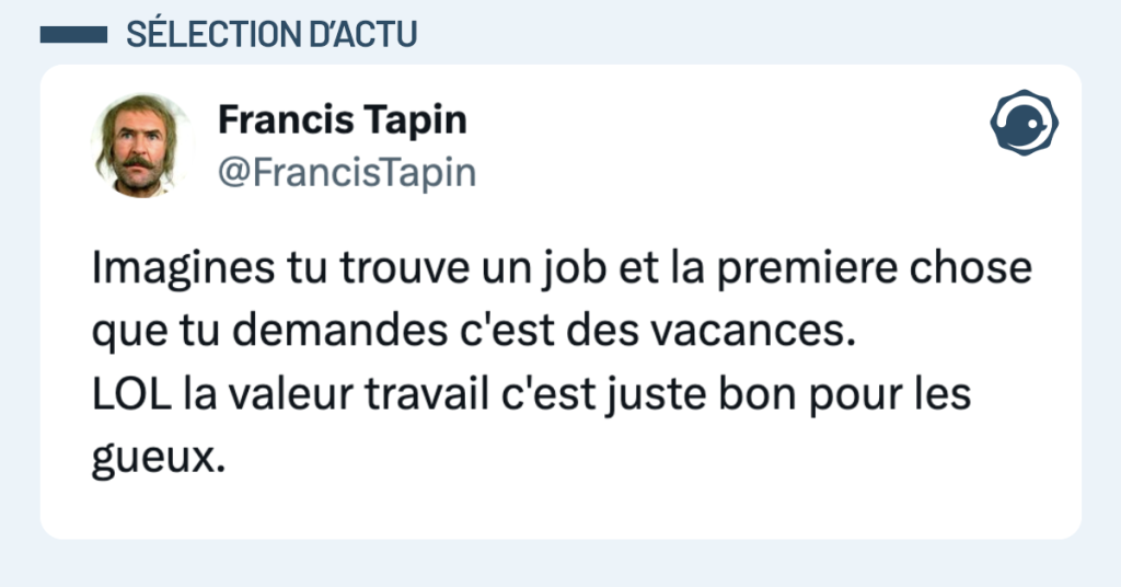 Post vignette de @FrancisTapin disant "Imagines tu trouve un job et la premiere chose que tu demandes c'est des vacances. LOL la valeur travail c'est juste bon pour les gueux."
