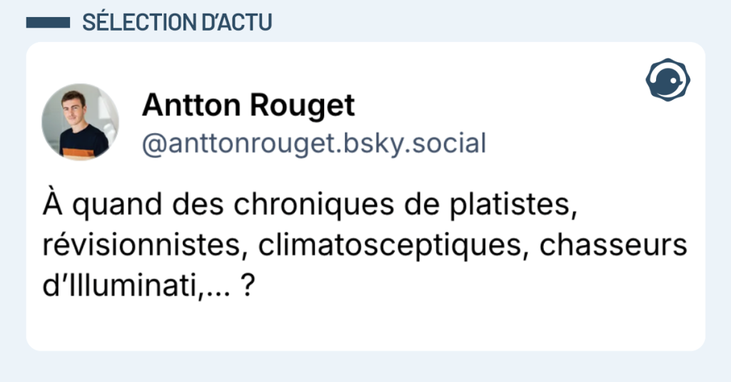 Post vignette de @anttonrouget disant "À quand des chroniques de platistes, révisionnistes, climatosceptiques, chasseurs d’Illuminati,… ?"