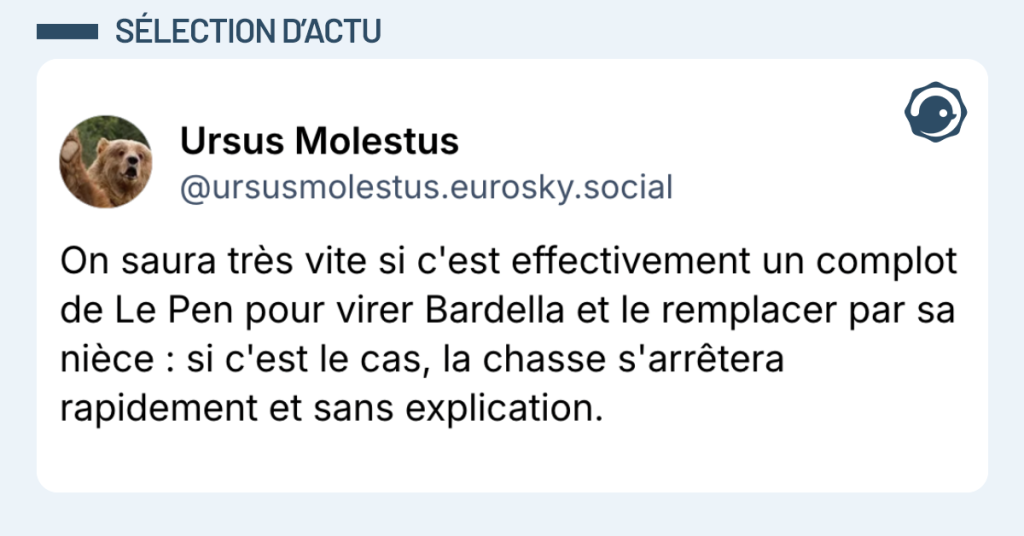 Post vignette de @ursusmolestus disant "On saura très vite si c'est effectivement un complot de Le Pen pour virer Bardella et le remplacer par sa nièce : si c'est le cas, la chasse s'arrêtera rapidement et sans explication."