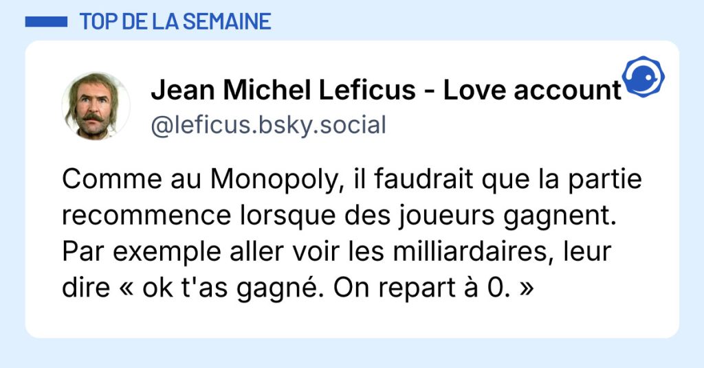 Post de @leficus.bsky.social : "Comme au Monopoly, il faudrait que la partie recommence lorsque des joueurs gagnent. Par exemple aller voir les milliardaires, leur dire « ok t'as gagné. On repart à 0. »"