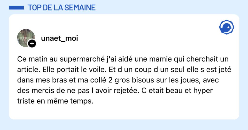 Post de @unaet_moi : "Ce matin au supermarché j'ai aidé une mamie qui cherchait un article. Elle portait le voile. Et d un coup d un seul elle s est jeté dans mes bras et ma collé 2 gros bisous sur les joues, avec des mercis de ne pas l avoir rejetée. C etait beau et hyper triste en même temps."