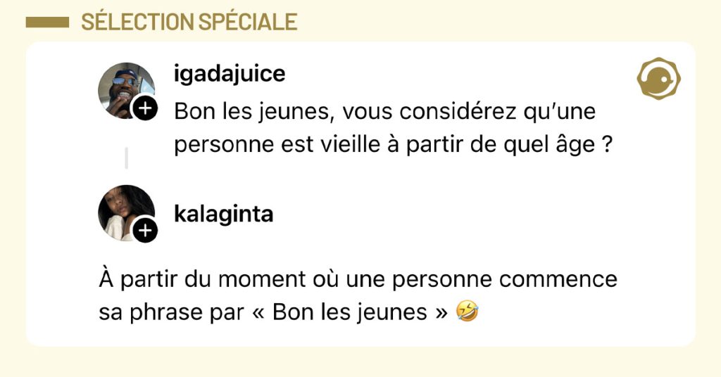 @igadajuice poste "Bon les jeunes, vous considérez qu’une personne est vieille à partir de quel âge ?" et @kalaginta répond "À partir du moment où une personne commence sa phrase par « Bon les jeunes » 🤣"