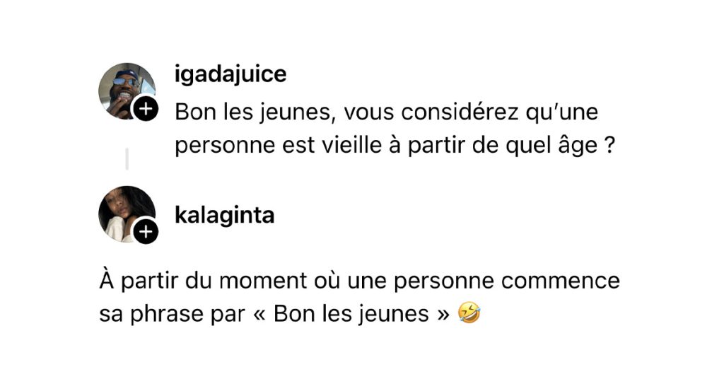 @igadajuice poste "Bon les jeunes, vous considérez qu’une personne est vieille à partir de quel âge ?" et @kalaginta répond "À partir du moment où une personne commence sa phrase par « Bon les jeunes » 🤣"