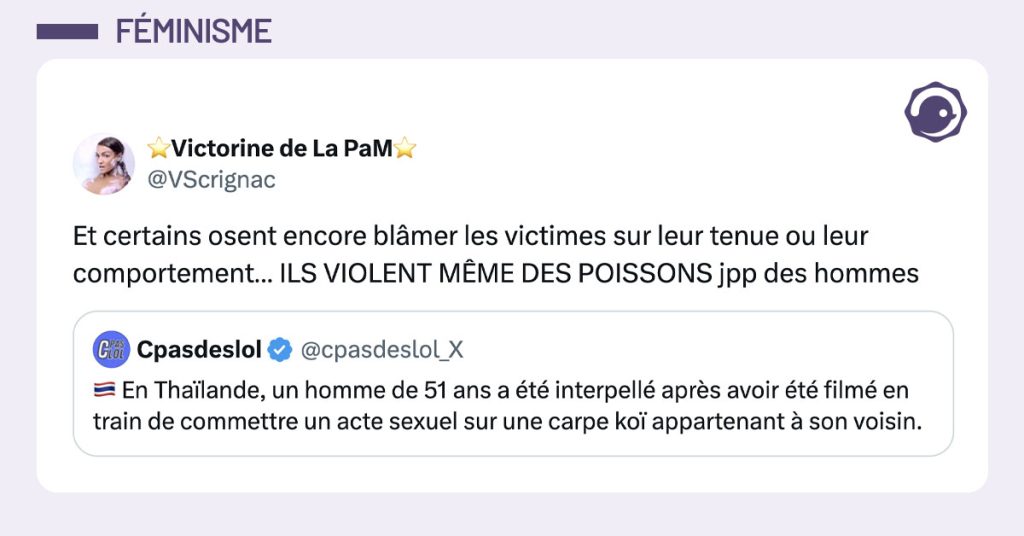 @cpasdeslol_X poste "En Tha&iuml;lande, un homme de 51 ans a &eacute;t&eacute; interpell&eacute; apr&egrave;s avoir &eacute;t&eacute; film&eacute; en train de commettre un acte sexuel sur une carpe ko&iuml; appartenant &agrave; son voisin." et @VScrignac commente "Et certains osent encore bl&acirc;mer les victimes sur leur tenue ou leur comportement&hellip; ILS VIOLENT M&Ecirc;ME DES POISSONS jpp des hommes"