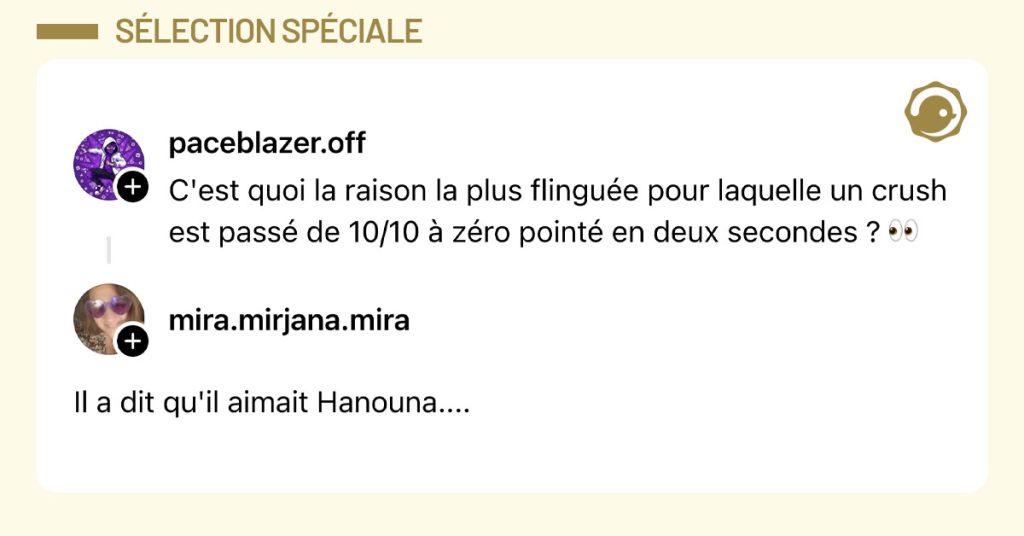 @paceblazer.off poste "C'est quoi la raison la plus flingu&eacute;e pour laquelle un crush est pass&eacute; de 10/10 &agrave; z&eacute;ro point&eacute; en deux secondes ? 👀" et @mira.mirjana.mira r&eacute;pond "Il a dit qu'il aimait Hanouna...."