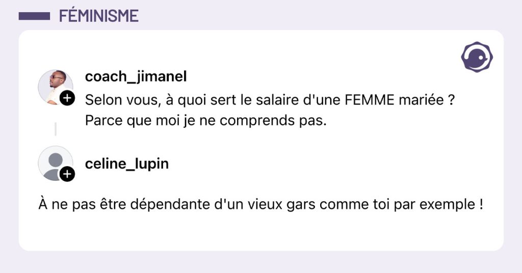 @coach_jimanel poste "Selon vous, à quoi sert le salaire d'une FEMME mariée ? Parce que moi je ne comprends pas." et @celine_lupin répond "À ne pas être dépendante d'un vieux gars comme toi par exemple !"