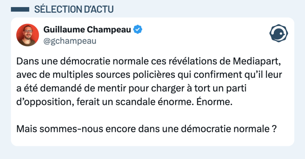 Post vignette de @gchampeau disant "Dans une démocratie normale ces révélations de Mediapart, avec de multiples sources policières qui confirment qu’il leur a été demandé de mentir pour charger à tort un parti d’opposition, ferait un scandale énorme. Énorme. Mais sommes-nous encore dans une démocratie normale ?"
