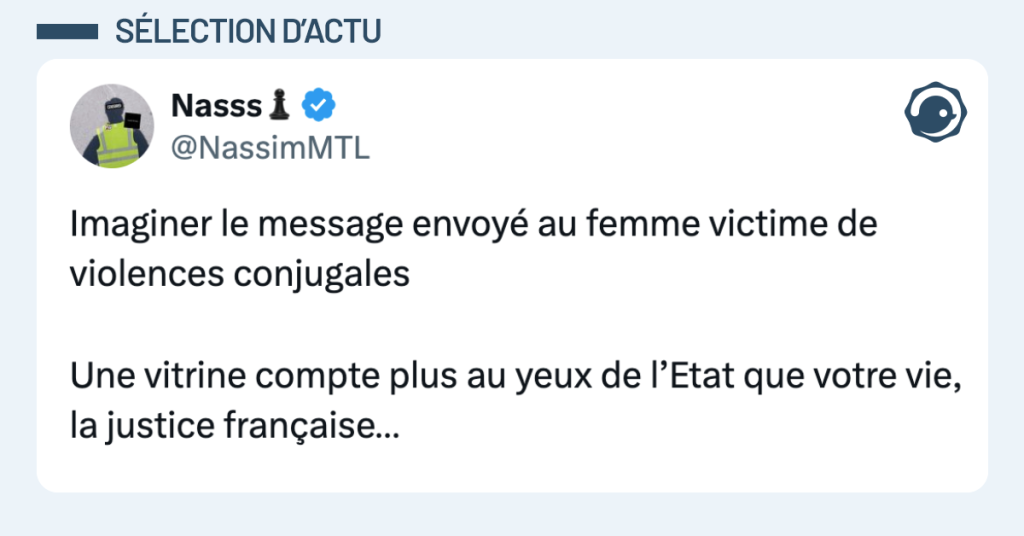 Post vignette de @NassimMTL disant "Imaginer le message envoyé au femme victime de violences conjugales Une vitrine compte plus au yeux de l’Etat que votre vie, la justice française…"