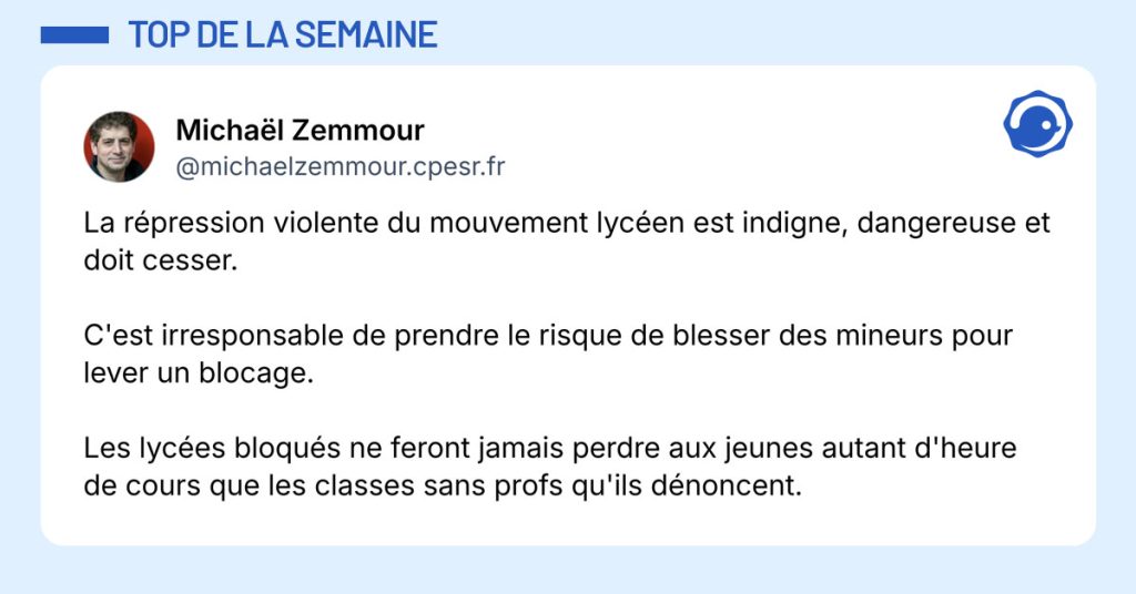 Post de @mickaelzemmour.cpesr.fr : "La répression violente du mouvement lycéen est indigne, dangereuse et doit cesser. C'est irresponsable de prendre le risque de blesser des mineurs pour lever un blocage. Les lycées bloqués ne feront jamais perdre aux jeunes autant d'heure de cours que les classes sans profs qu'ils dénoncent."