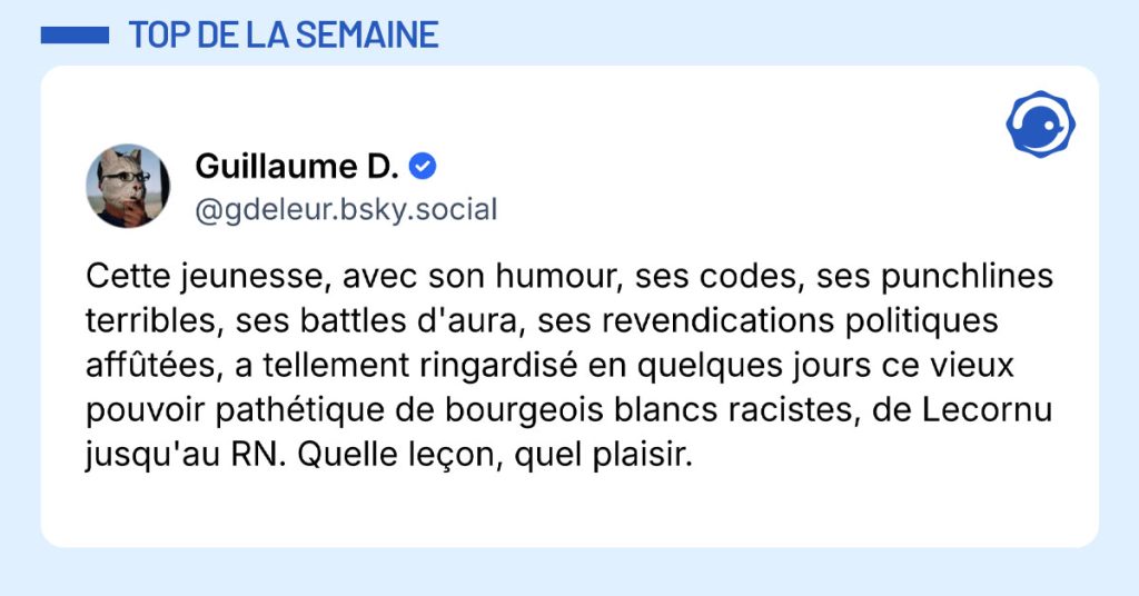 Post de @gdeleur.bsky.social : "Cette jeunesse, avec son humour, ses codes, ses punchlines terribles, ses battles d'aura, ses revendications politiques affûtées, a tellement ringardisé en quelques jours ce vieux pouvoir pathétique de bourgeois blancs racistes, de Lecornu jusqu'au RN. Quelle leçon, quel plaisir."