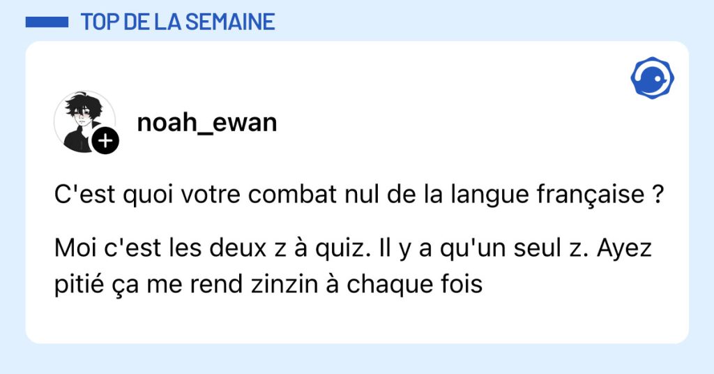 @noah_ewan poste "C'est quoi votre combat nul de la langue fran&ccedil;aise ? Moi c'est les deux z &agrave; quiz. Il y a qu'un seul z. Ayez piti&eacute; &ccedil;a me rend zinzin &agrave; chaque fois"